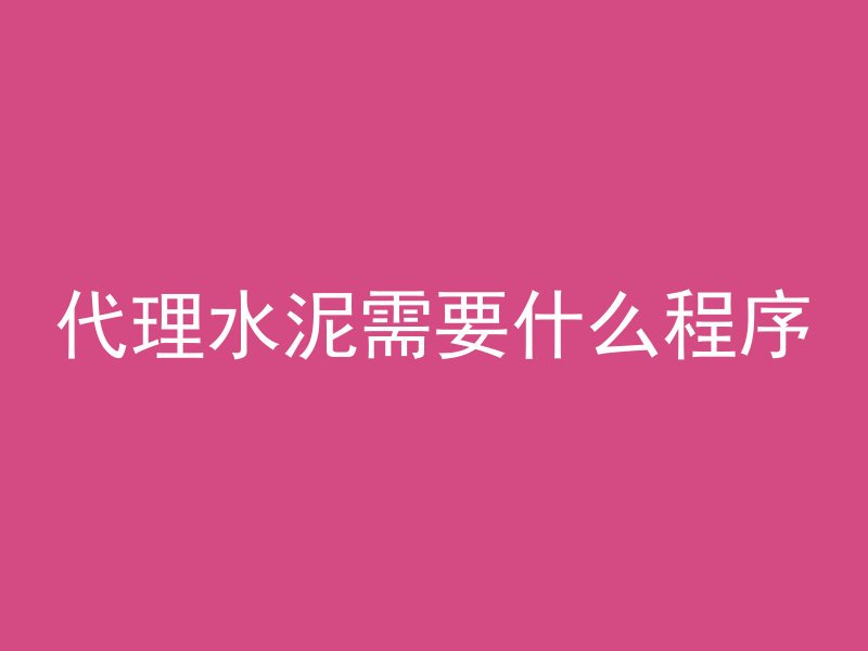 代理水泥需要什么程序