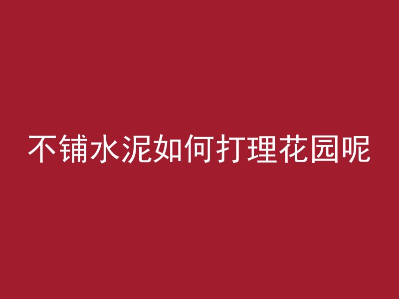 不铺水泥如何打理花园呢