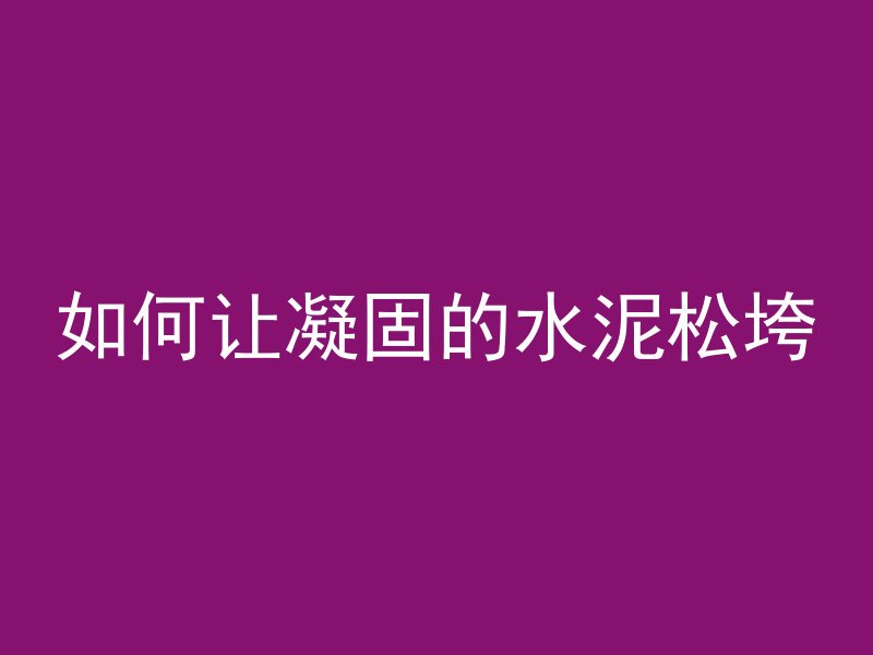 如何让凝固的水泥松垮