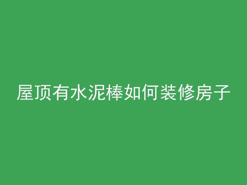 屋顶有水泥棒如何装修房子