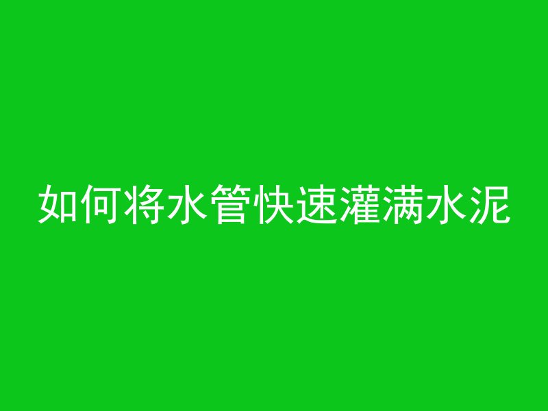 如何将水管快速灌满水泥