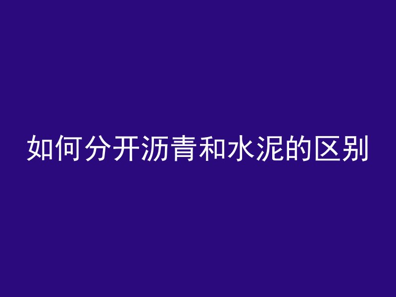 如何分开沥青和水泥的区别