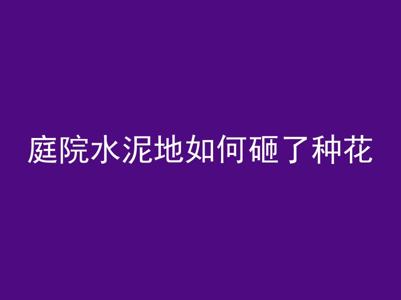 庭院水泥地如何砸了种花