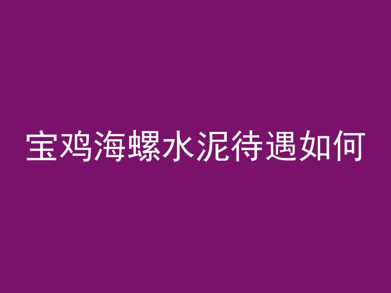 宝鸡海螺水泥待遇如何