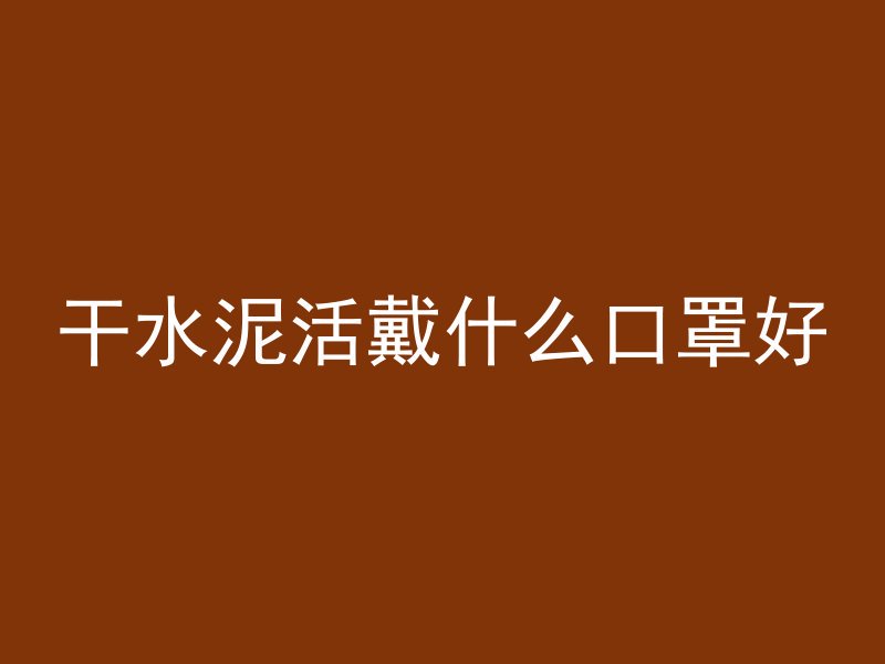 干水泥活戴什么口罩好