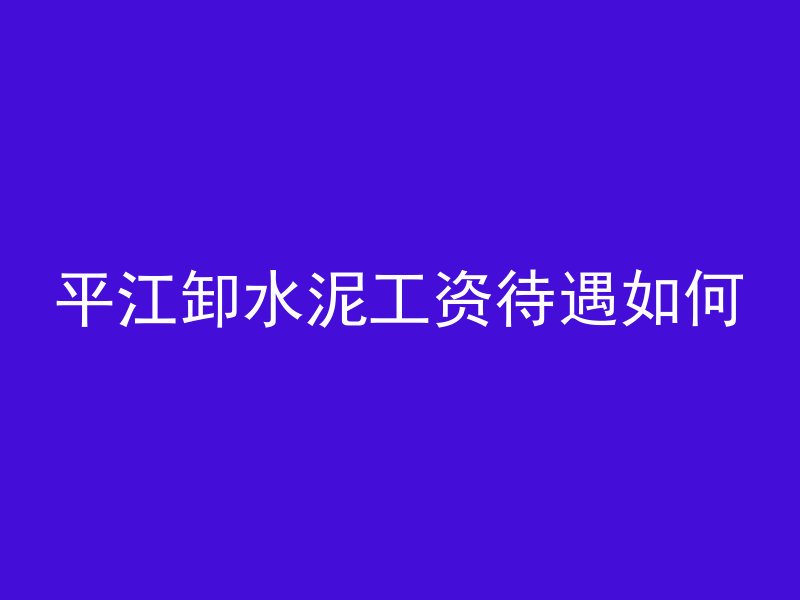 平江卸水泥工资待遇如何