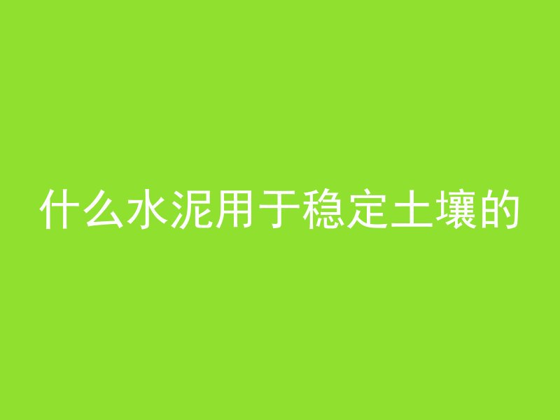 什么水泥用于稳定土壤的