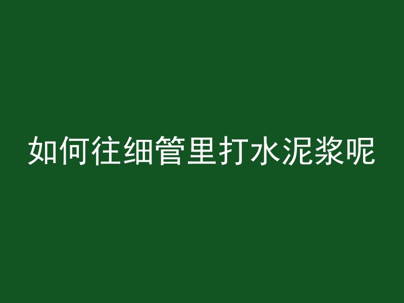 如何往细管里打水泥浆呢