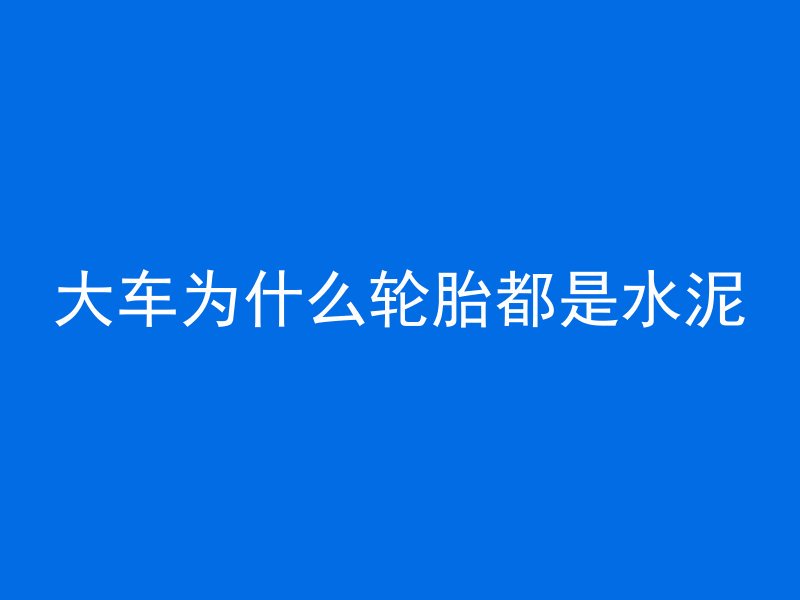 大车为什么轮胎都是水泥