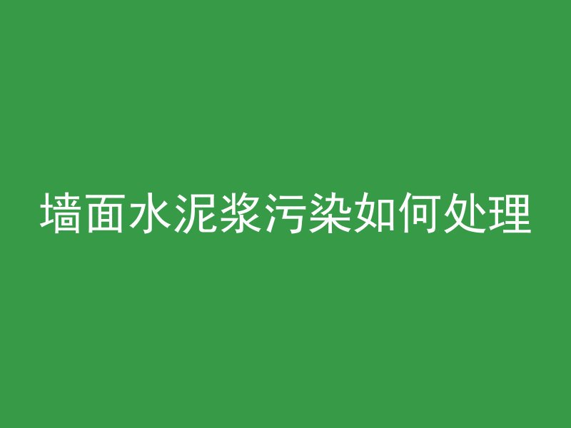 墙面水泥浆污染如何处理