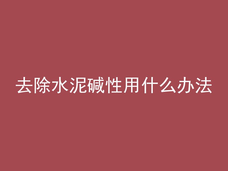 去除水泥碱性用什么办法