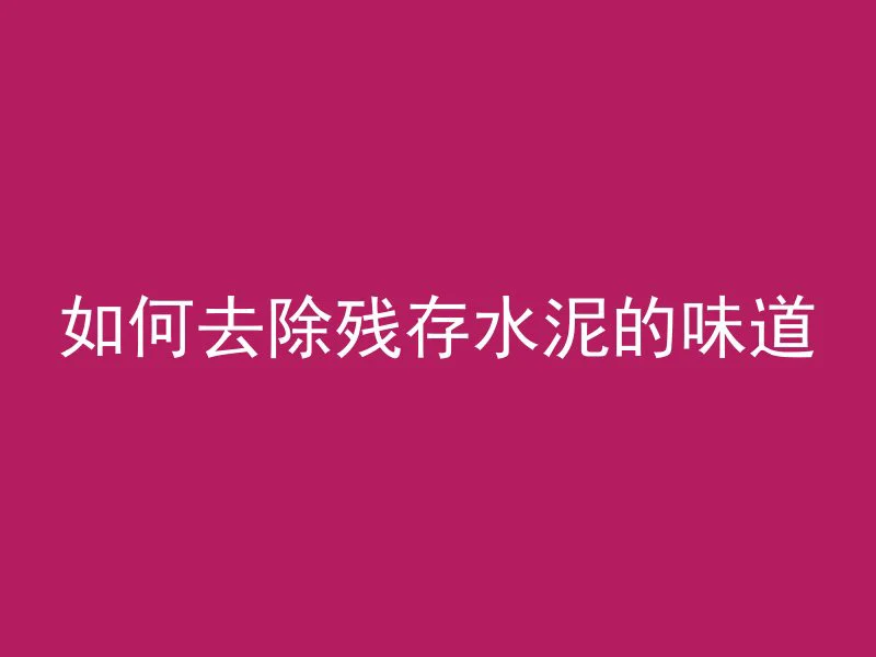 如何去除残存水泥的味道