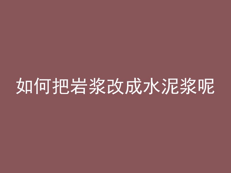 如何把岩浆改成水泥浆呢