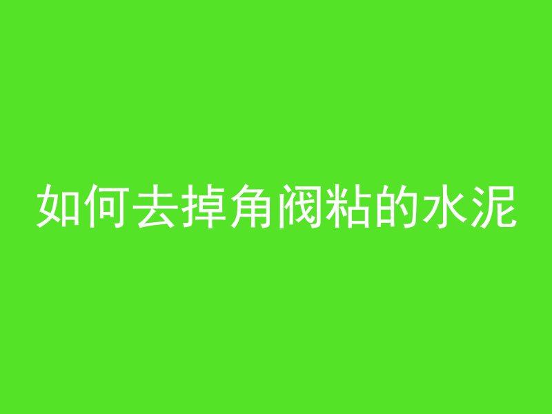 如何去掉角阀粘的水泥