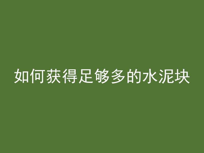 如何获得足够多的水泥块