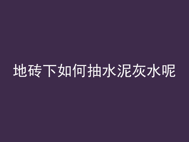 地砖下如何抽水泥灰水呢