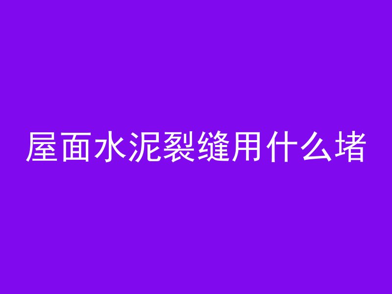 屋面水泥裂缝用什么堵