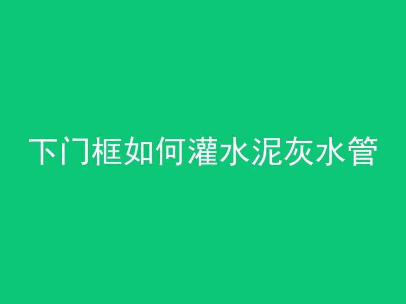 下门框如何灌水泥灰水管