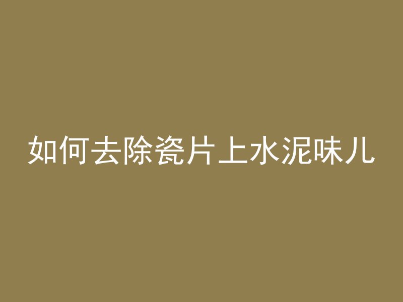 如何去除瓷片上水泥味儿