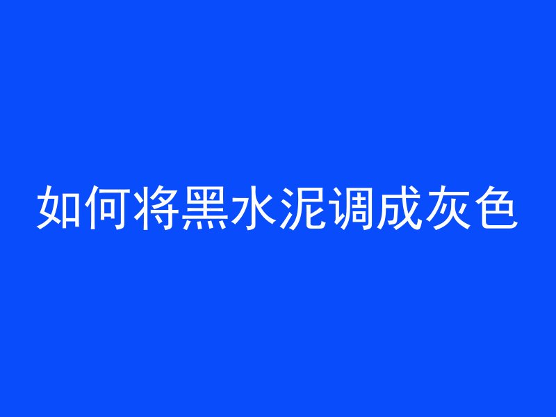 如何将黑水泥调成灰色