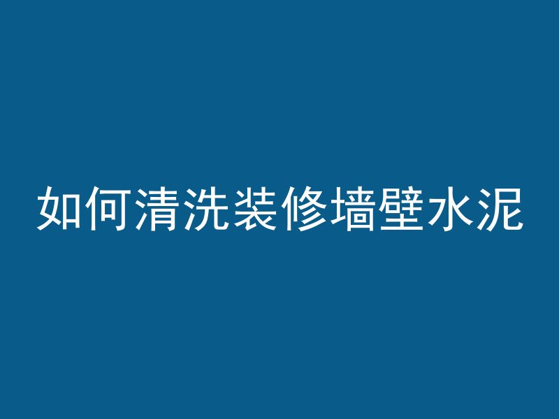 如何清洗装修墙壁水泥