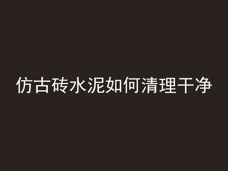 仿古砖水泥如何清理干净