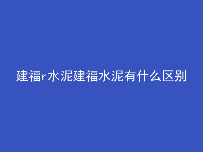 建福r水泥建福水泥有什么区别