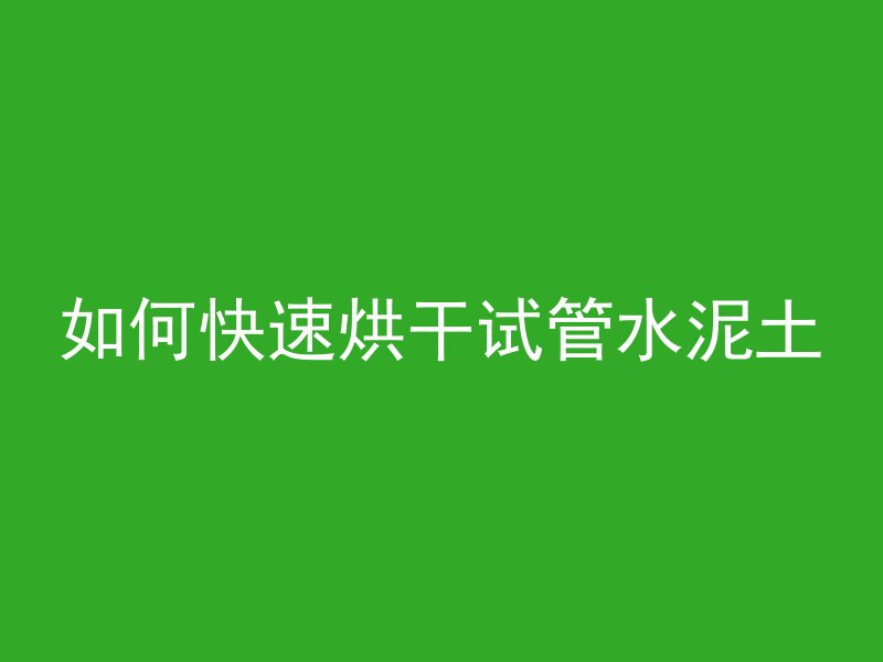 如何快速烘干试管水泥土