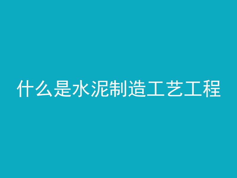 什么是水泥制造工艺工程