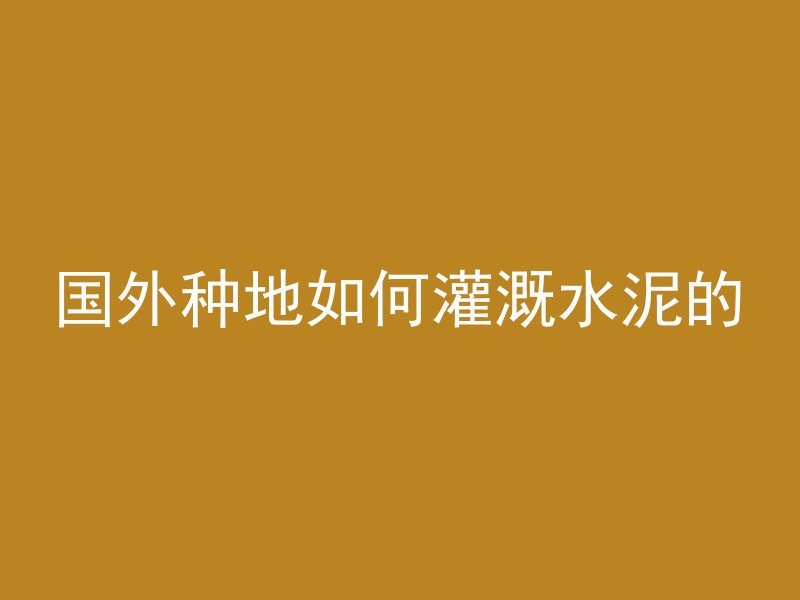 国外种地如何灌溉水泥的