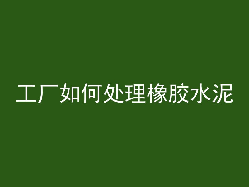 工厂如何处理橡胶水泥