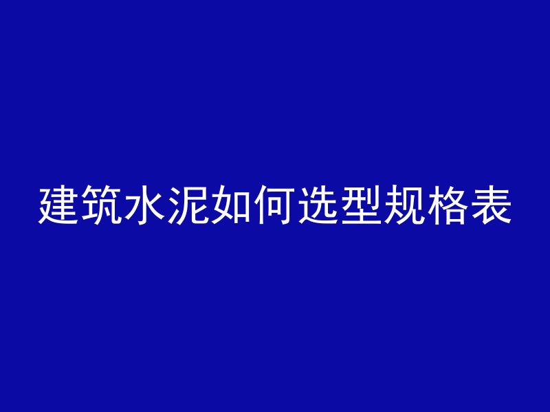 建筑水泥如何选型规格表