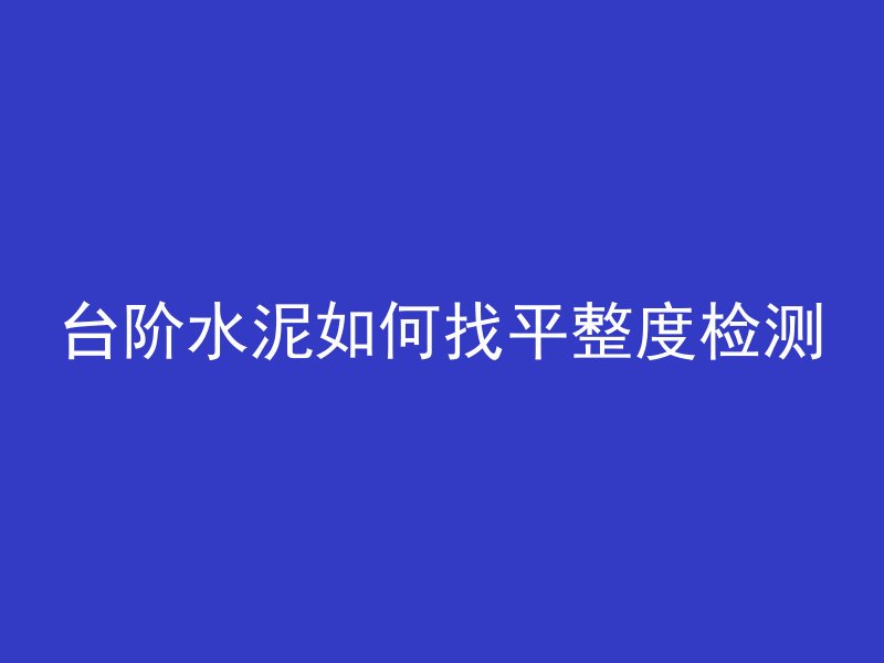 台阶水泥如何找平整度检测