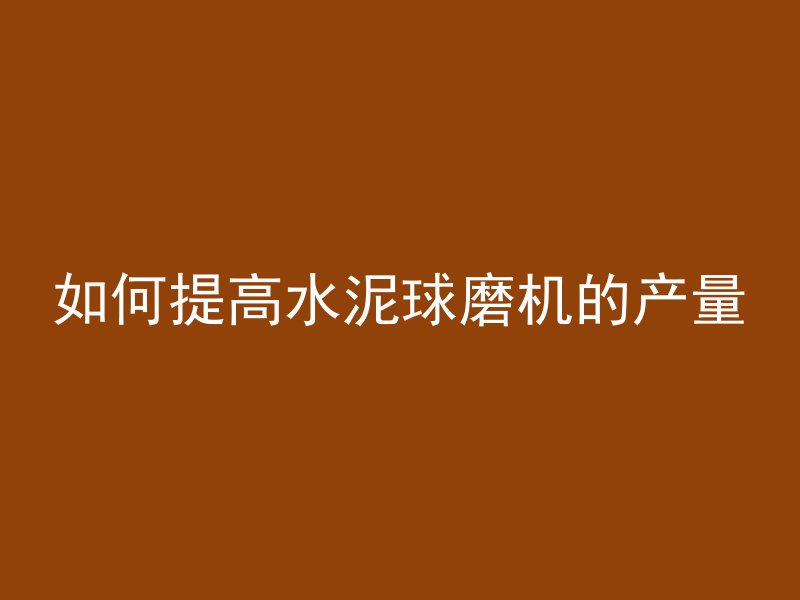 如何提高水泥球磨机的产量