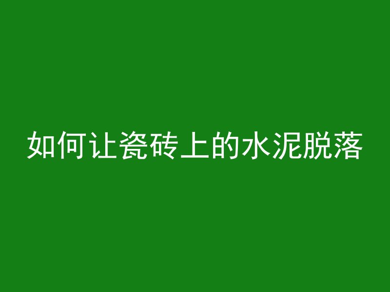 如何让瓷砖上的水泥脱落