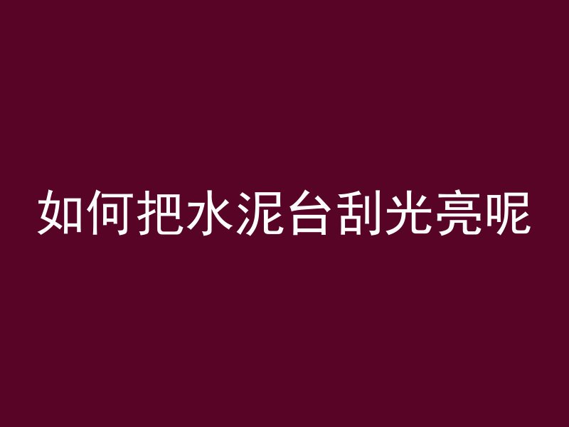 如何把水泥台刮光亮呢