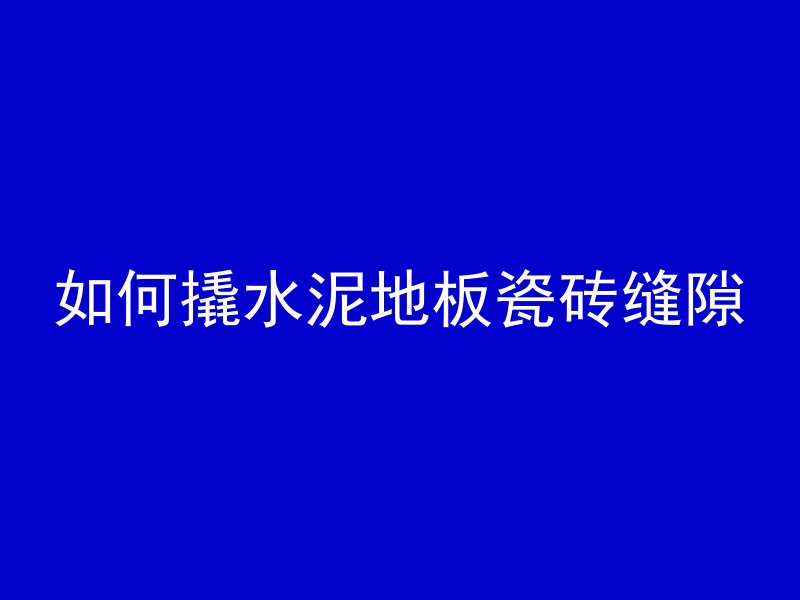 如何撬水泥地板瓷砖缝隙