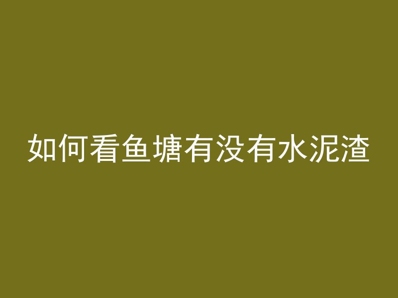 如何看鱼塘有没有水泥渣