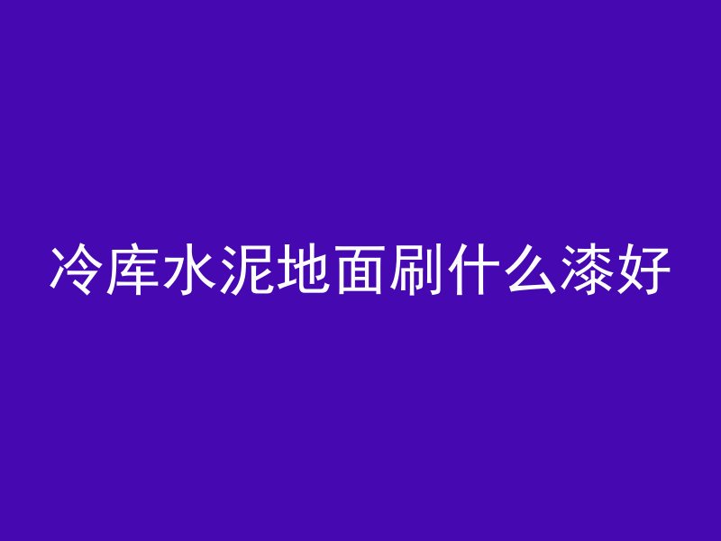 冷库水泥地面刷什么漆好