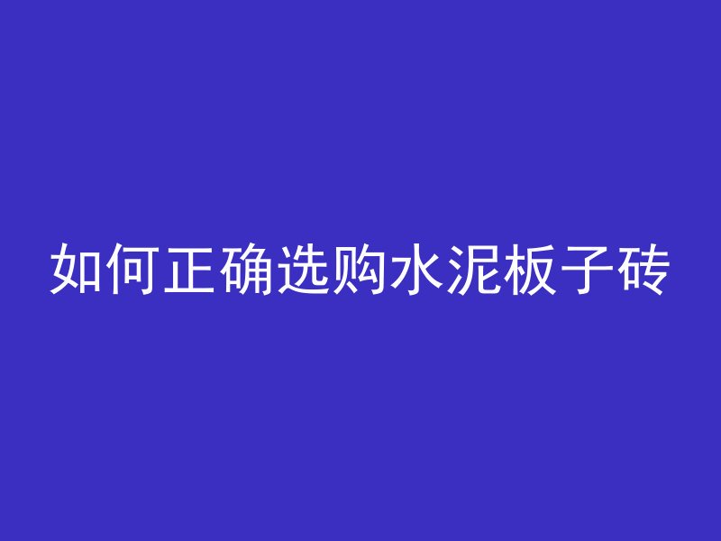 如何正确选购水泥板子砖