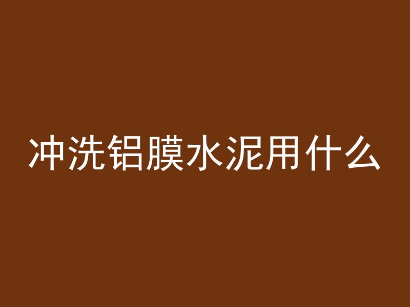 冲洗铝膜水泥用什么