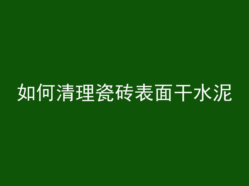 如何清理瓷砖表面干水泥