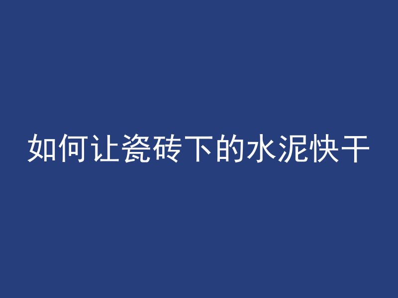 如何让瓷砖下的水泥快干