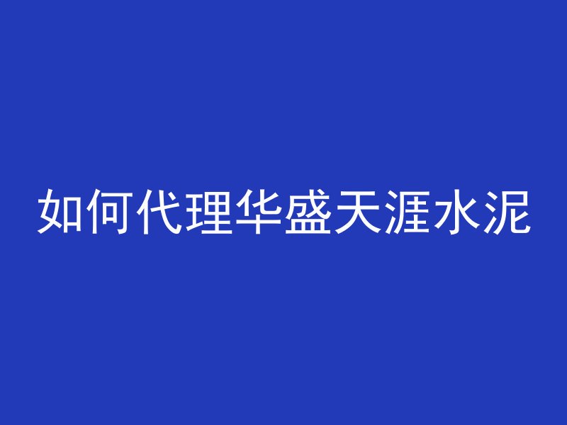 如何代理华盛天涯水泥