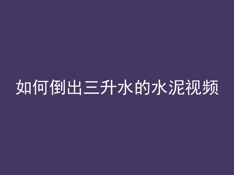 如何倒出三升水的水泥视频