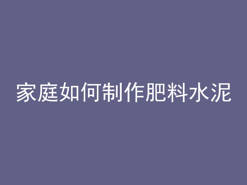 家庭如何制作肥料水泥