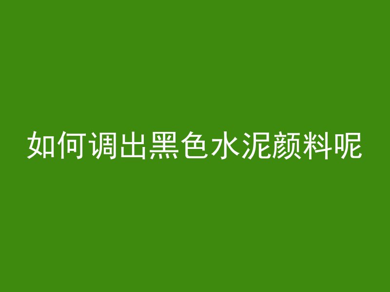 如何调出黑色水泥颜料呢