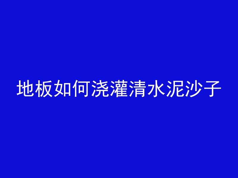 地板如何浇灌清水泥沙子