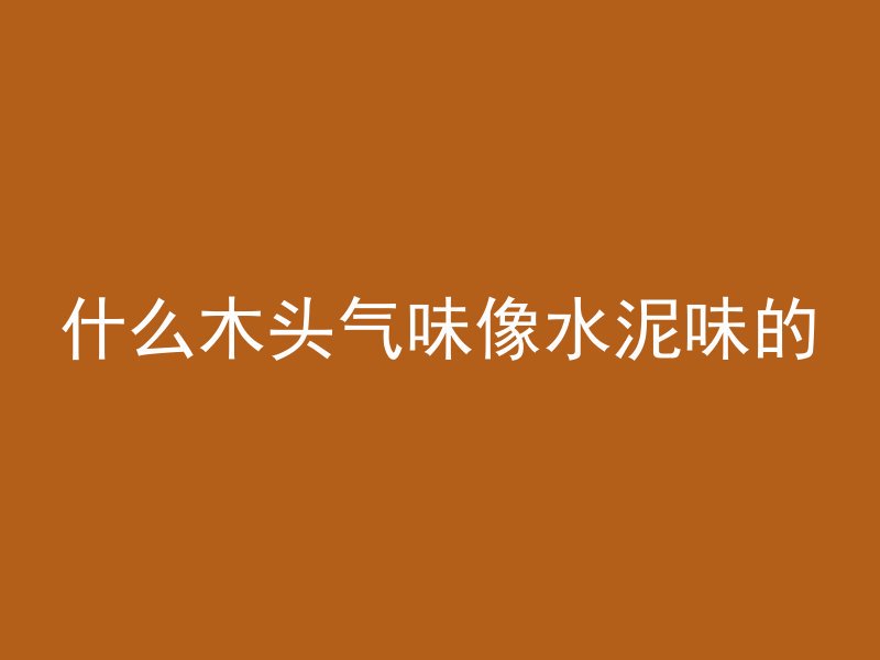 什么木头气味像水泥味的