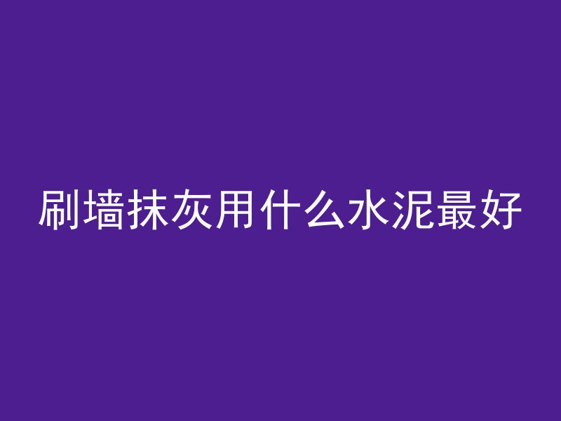 刷墙抹灰用什么水泥最好